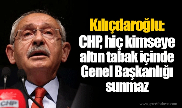 Kılıçdaroğlu: CHP, hiç kimseye altın tabak içinde Genel Başkanlığı sunmaz