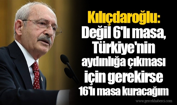 Kılıçdaroğlu: Değil 6'lı masa, Türkiye'nin aydınlığa çıkması için gerekirse 16'lı masa kuracağım