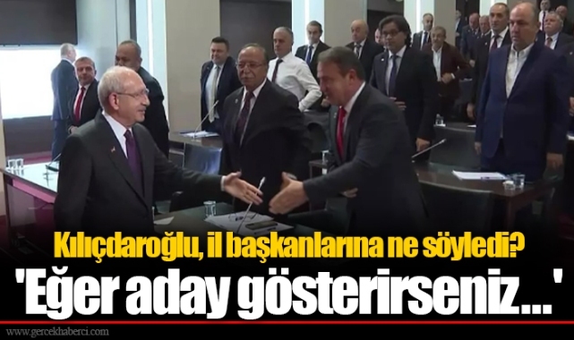 Kılıçdaroğlu, il başkanlarına ne söyledi? 'Eğer aday gösterirseniz...'