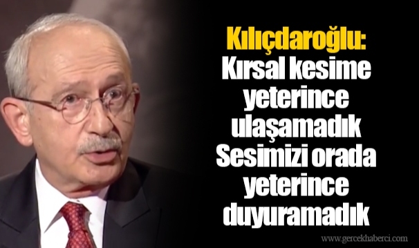 Kılıçdaroğlu: Kırsal kesime yeterince ulaşamadık. Sesimizi orada yeterince duyuramadık