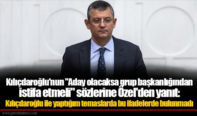 Kılıçdaroğlu&#039;nun &quot;Aday olacaksa grup başkanlığından istifa etmeli&quot; sözlerine Özel&#039;den yanıt: Kılıçdaroğlu ile yaptığım temaslarda bu ifadelerde bulunmadı