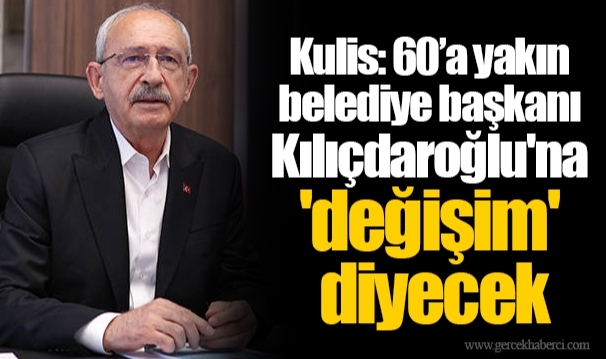 Kulis: 60’a yakın belediye başkanı Kılıçdaroğlu'na 'değişim' diyecek