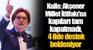 Kulis: Akşener Millet İttifakı'na kapıları tam kapatmadı, 4 ilde destek bekleniyor