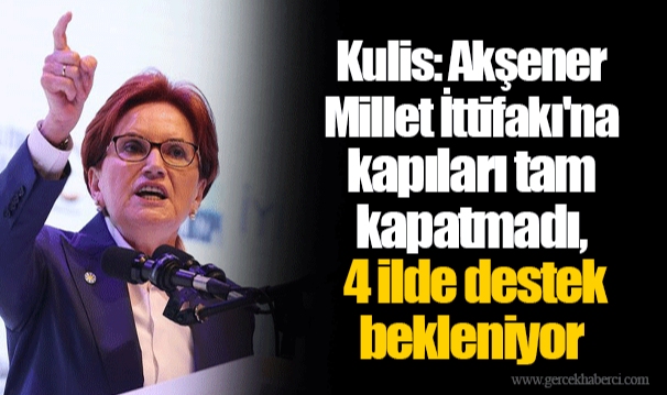 Kulis: Akşener Millet İttifakı'na kapıları tam kapatmadı, 4 ilde destek bekleniyor