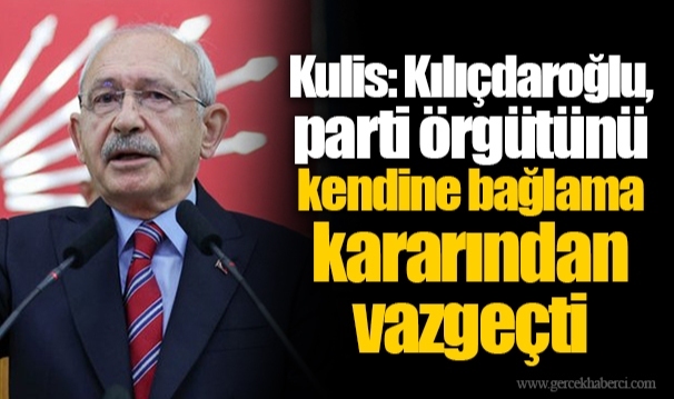 Kulis: Kılıçdaroğlu, parti örgütünü kendine bağlama kararından vazgeçti