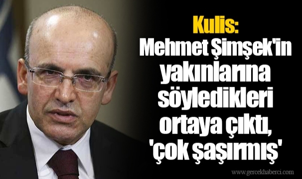 Kulis: Mehmet Şimşek&#039;in yakınlarına söyledikleri ortaya çıktı, &#039;çok şaşırmış&#039;