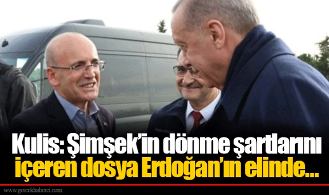 Kulis: Şimşek’in dönme şartlarını içeren dosya Erdoğan’ın elinde…