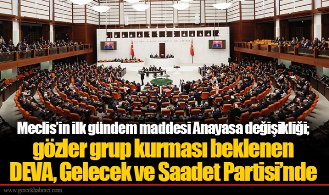 Meclis’in ilk gündem maddesi Anayasa değişikliği; gözler grup kurması beklenen DEVA, Gelecek ve Saadet Partisi’nde