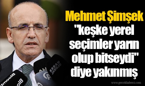 Mehmet Şimşek "keşke yerel seçimler yarın olup bitseydi" diye yakınmış