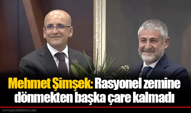 Mehmet Şimşek: Rasyonel zemine dönmekten başka çare kalmadı