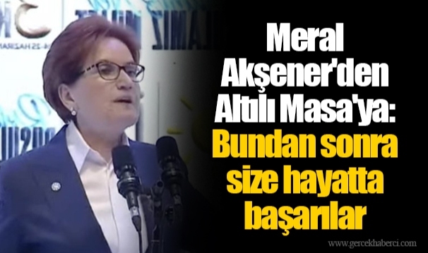 Meral Akşener'den Altılı Masa'ya: Bundan sonra size hayatta başarılar
