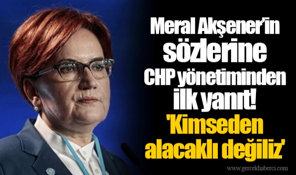 Meral Akşener’in sözlerine CHP yönetiminden ilk yanıt! 'Kimseden alacaklı değiliz'