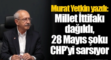 Murat Yetkin yazdı: Millet İttifakı dağıldı, 28 Mayıs şoku CHP’yi sarsıyor