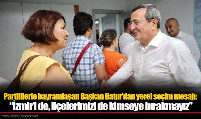 Partililerle bayramlaşan Başkan Batur’dan yerel seçim mesajı:   “İzmir’i de, ilçelerimizi de kimseye bırakmayız”