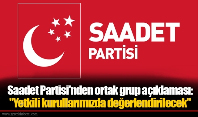 Saadet Partisi'nden ortak grup açıklaması:  "Yetkili kurullarımızda değerlendirilecek"