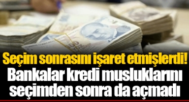 Seçim sonrasını işaret etmişlerdi! Bankalar kredi musluklarını seçimden sonra da açmadı