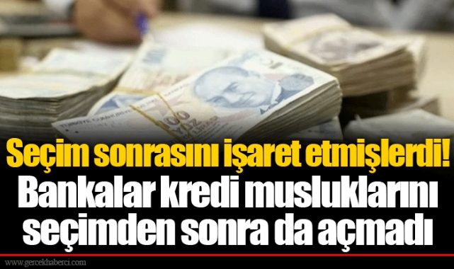 Seçim sonrasını işaret etmişlerdi! Bankalar kredi musluklarını seçimden sonra da açmadı