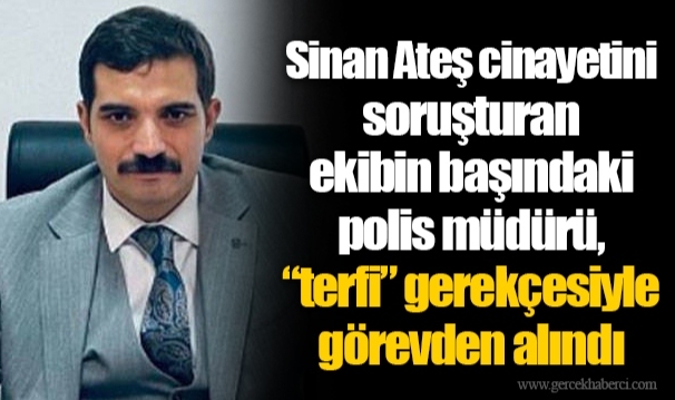 Sinan Ateş cinayetini soruşturan ekibin başındaki polis müdürü, “terfi” gerekçesiyle görevden alındı