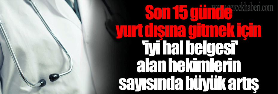 Son 15 günde yurt dışına gitmek için 'iyi hal belgesi' alan hekimlerin sayısında büyük artış