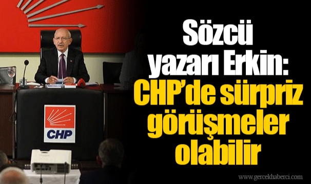 Sözcü yazarı Erkin: CHP’de sürpriz görüşmeler olabilir