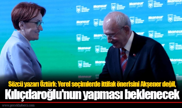 Sözcü yazarı Öztürk: Yerel seçimlerde ittifak önerisini Akşener değil, Kılıçdaroğlu'nun yapması beklenecek