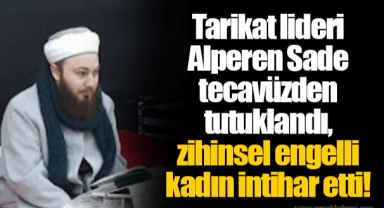Tarikat lideri Alperen Sade tecavüzden tutuklandı, zihinsel engelli kadın intihar etti!