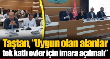 Taştan, “Uygun olan alanlar tek katlı evler için imara açılmalı”