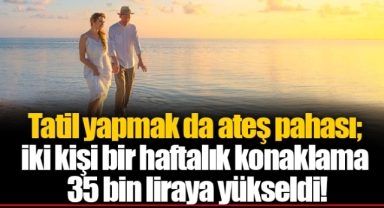Tatil yapmak da ateş pahası; iki kişi bir haftalık konaklama 35 bin liraya yükseldi!