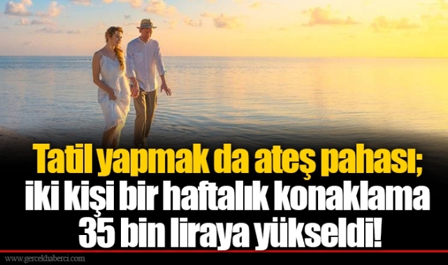 Tatil yapmak da ateş pahası; iki kişi bir haftalık konaklama 35 bin liraya yükseldi!