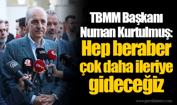 TBMM Başkanı Numan Kurtulmuş: Hep beraber çok daha ileriye gideceğiz