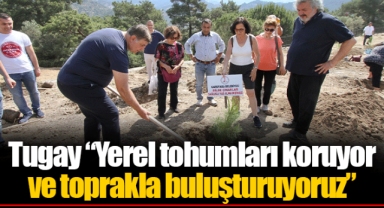 Tugay “Yerel tohumları koruyor ve toprakla buluşturuyoruz”
