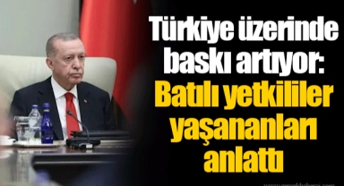 Türkiye üzerinde baskı artıyor: Batılı yetkililer yaşananları anlattı