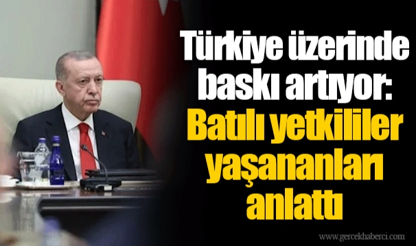 Türkiye üzerinde baskı artıyor: Batılı yetkililer yaşananları anlattı