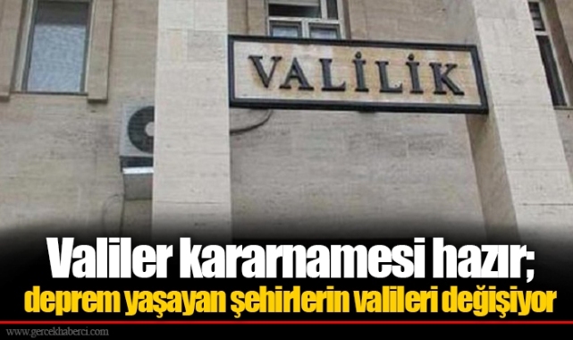Valiler kararnamesi hazır; deprem yaşayan şehirlerin valileri değişiyor