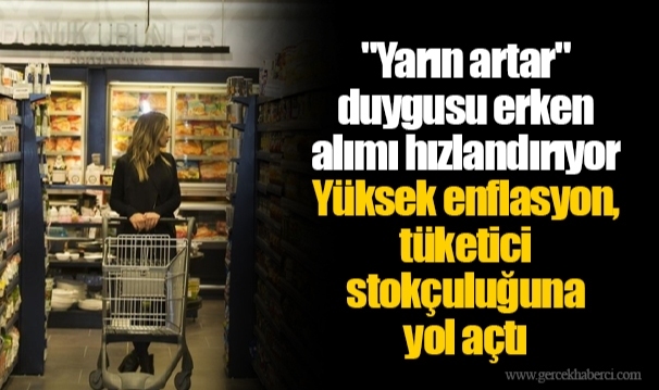 "Yarın artar" duygusu erken alımı hızlandırıyor Yüksek enflasyon, tüketici stokçuluğuna yol açtı
