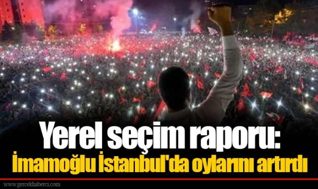 Yerel seçim raporu: İmamoğlu İstanbul'da oylarını artırdı