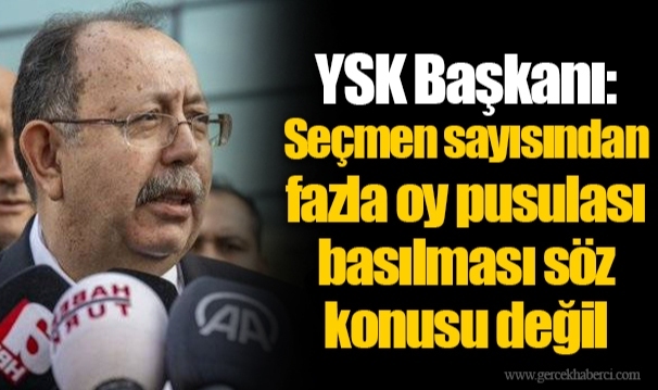 YSK Başkanı: Seçmen sayısından fazla oy pusulası basılması söz konusu değil