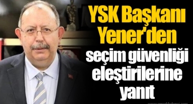 YSK Başkanı Yener'den seçim güvenliği eleştirilerine yanıt