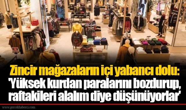 Zincir mağazaların içi yabancı dolu: 'Yüksek kurdan paralarını bozdurup, raftakileri alalım diye düşünüyorlar'