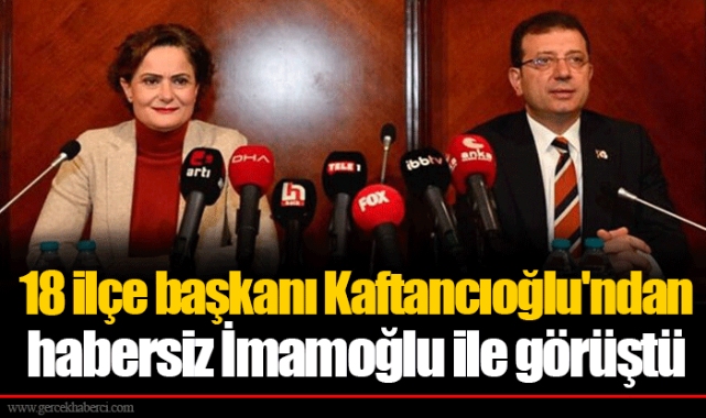 18 ilçe başkanı Kaftancıoğlu'ndan habersiz İmamoğlu ile görüştü