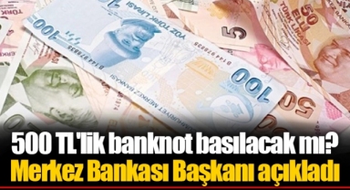 500 TL'lik banknot basılacak mı? Merkez Bankası Başkanı açıkladı