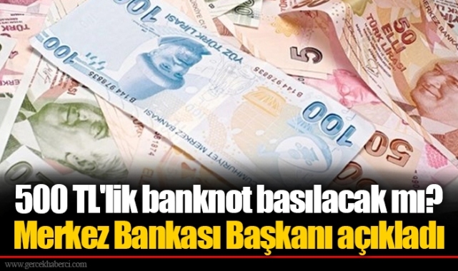 500 TL'lik banknot basılacak mı? Merkez Bankası Başkanı açıkladı