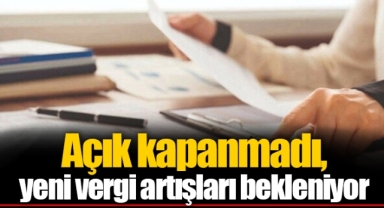 Açık kapanmadı, yeni vergi artışları bekleniyor