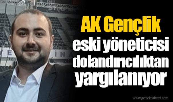 AK Gençlik eski yöneticisi dolandırıcılıktan yargılanıyor