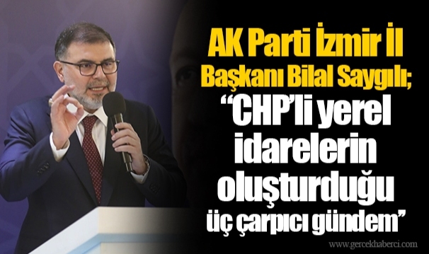 AK Parti İzmir İl Başkanı Bilal Saygılı; ‘’CHP’li yerel idarelerin oluşturduğu üç çarpıcı gündem’’