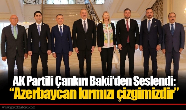 AK Partili Çankırı Bakü’den Seslendi: “Azerbaycan kırmızı çizgimizdir”