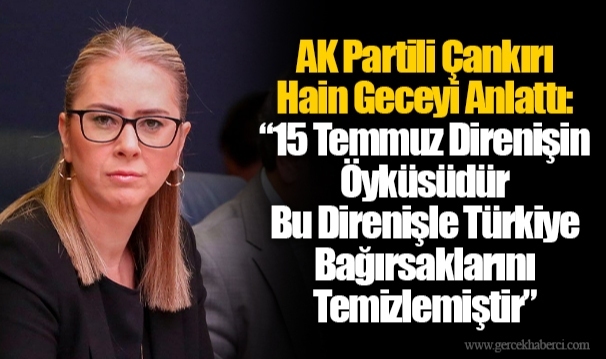AK Partili Çankırı Hain Geceyi Anlattı: “15 Temmuz Direnişin Öyküsüdür Bu Direnişle Türkiye Bağırsaklarını Temizlemiştir”