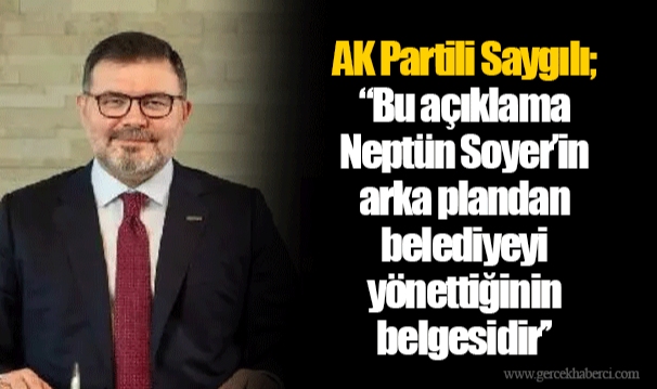 AK Partili Saygılı; ‘’Bu açıklama Neptün Soyer’in arka plandan belediyeyi yönettiğinin belgesidir’’