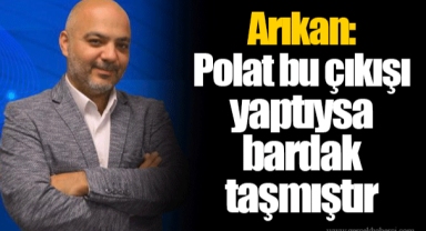 Arıkan: Polat bu çıkışı yaptıysa bardak taşmıştır
