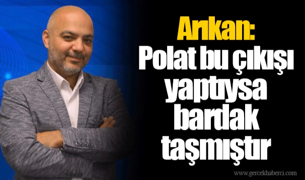 Arıkan: Polat bu çıkışı yaptıysa bardak taşmıştır